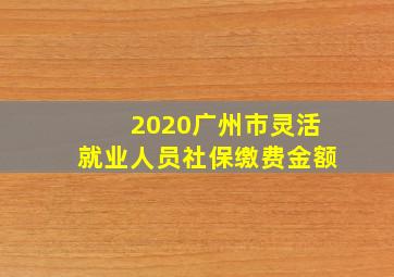 2020广州市灵活就业人员社保缴费金额