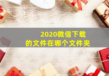 2020微信下载的文件在哪个文件夹