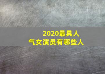 2020最具人气女演员有哪些人