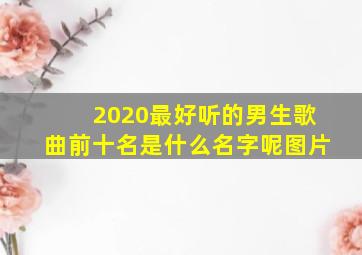 2020最好听的男生歌曲前十名是什么名字呢图片