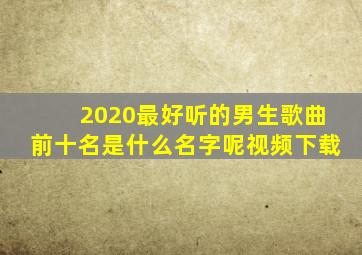 2020最好听的男生歌曲前十名是什么名字呢视频下载