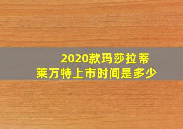 2020款玛莎拉蒂莱万特上市时间是多少