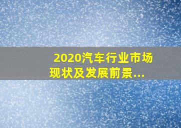 2020汽车行业市场现状及发展前景...