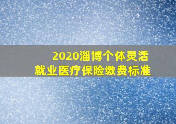 2020淄博个体灵活就业医疗保险缴费标准