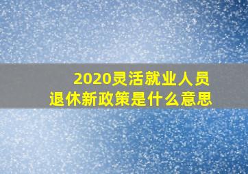 2020灵活就业人员退休新政策是什么意思