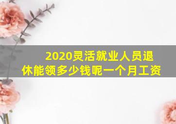 2020灵活就业人员退休能领多少钱呢一个月工资