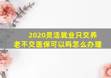 2020灵活就业只交养老不交医保可以吗怎么办理