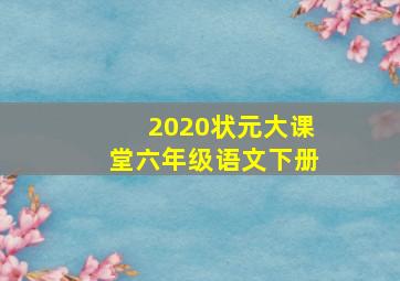 2020状元大课堂六年级语文下册