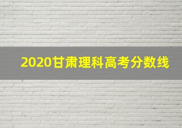 2020甘肃理科高考分数线