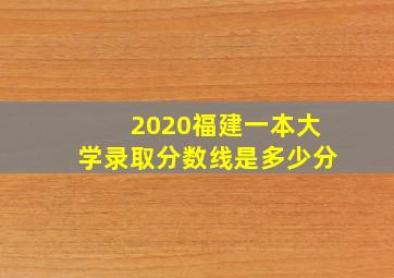 2020福建一本大学录取分数线是多少分