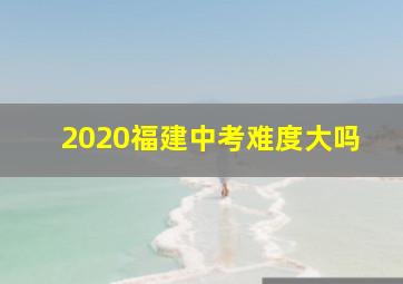 2020福建中考难度大吗