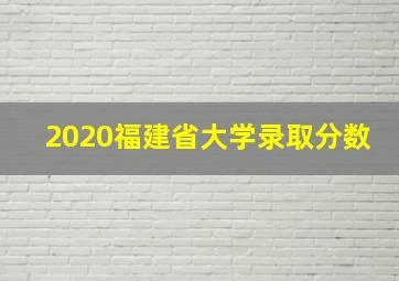 2020福建省大学录取分数