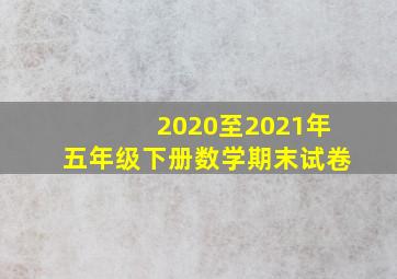 2020至2021年五年级下册数学期末试卷