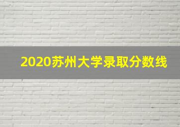 2020苏州大学录取分数线