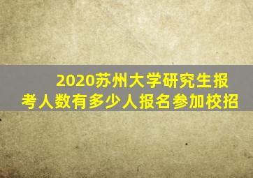 2020苏州大学研究生报考人数有多少人报名参加校招