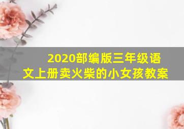 2020部编版三年级语文上册卖火柴的小女孩教案