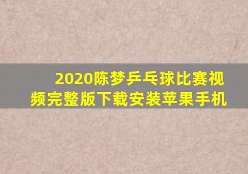 2020陈梦乒乓球比赛视频完整版下载安装苹果手机