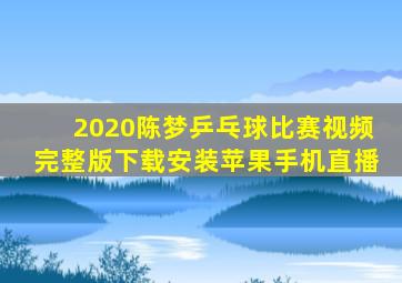 2020陈梦乒乓球比赛视频完整版下载安装苹果手机直播