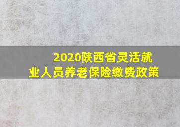 2020陕西省灵活就业人员养老保险缴费政策