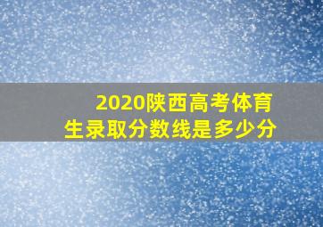 2020陕西高考体育生录取分数线是多少分