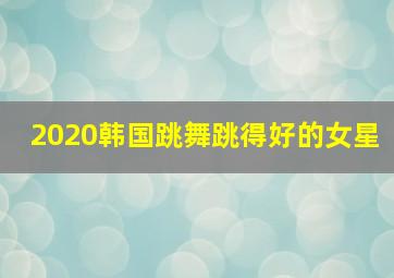 2020韩国跳舞跳得好的女星