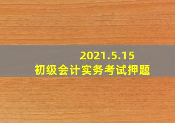 2021.5.15初级会计实务考试押题