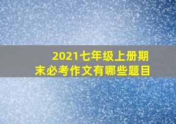 2021七年级上册期末必考作文有哪些题目