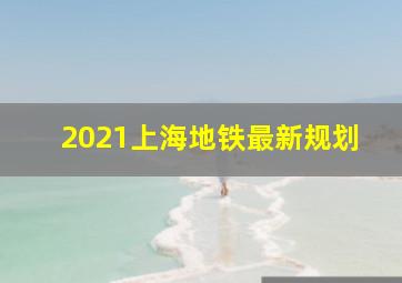 2021上海地铁最新规划