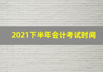 2021下半年会计考试时间