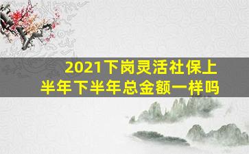 2021下岗灵活社保上半年下半年总金额一样吗