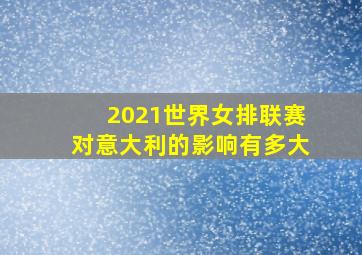 2021世界女排联赛对意大利的影响有多大