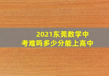 2021东莞数学中考难吗多少分能上高中