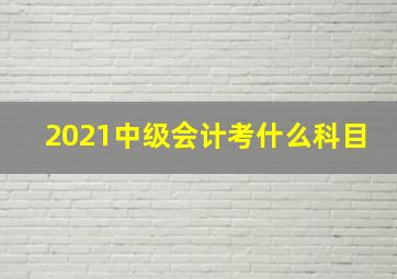 2021中级会计考什么科目