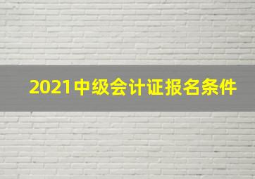 2021中级会计证报名条件