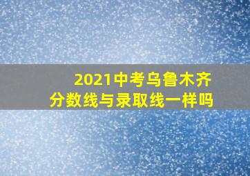 2021中考乌鲁木齐分数线与录取线一样吗