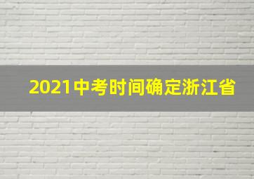 2021中考时间确定浙江省