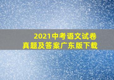 2021中考语文试卷真题及答案广东版下载