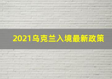 2021乌克兰入境最新政策