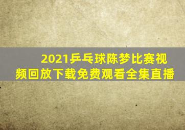 2021乒乓球陈梦比赛视频回放下载免费观看全集直播