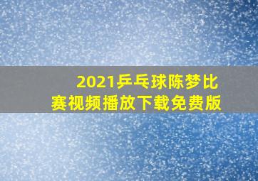 2021乒乓球陈梦比赛视频播放下载免费版