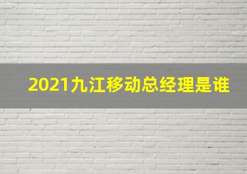 2021九江移动总经理是谁