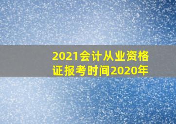 2021会计从业资格证报考时间2020年