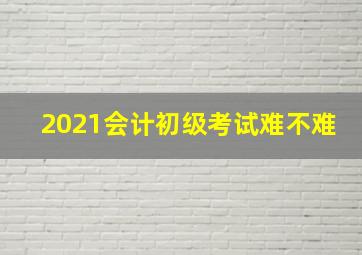 2021会计初级考试难不难