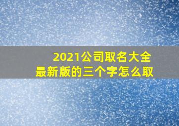 2021公司取名大全最新版的三个字怎么取