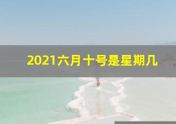 2021六月十号是星期几