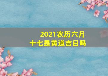 2021农历六月十七是黄道吉日吗