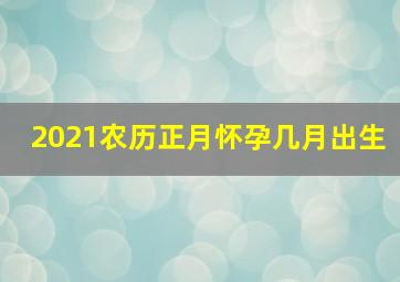 2021农历正月怀孕几月出生