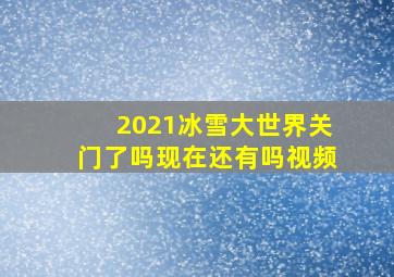 2021冰雪大世界关门了吗现在还有吗视频