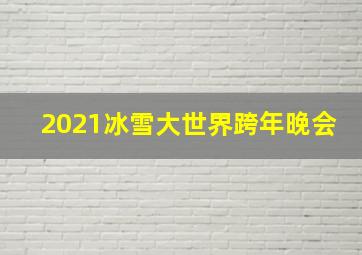 2021冰雪大世界跨年晚会