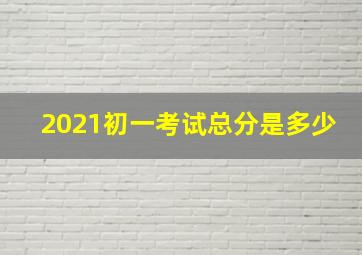 2021初一考试总分是多少